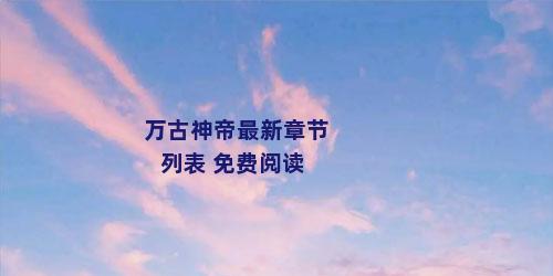万古神帝最新章节列表 免费阅读
